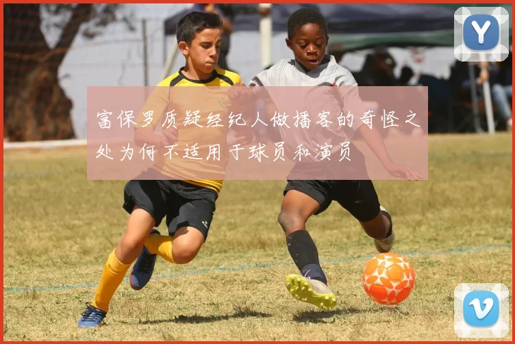 富保罗质疑经纪人做播客的奇怪之处为何不适用于球员和演员