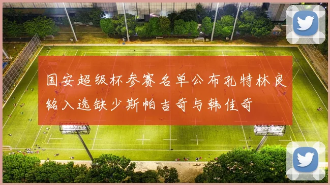 国安超级杯参赛名单公布孔特林良铭入选缺少斯帕吉奇与韩佳奇