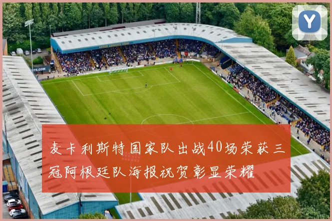 麦卡利斯特国家队出战40场荣获三冠阿根廷队海报祝贺彰显荣耀