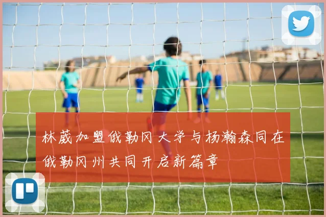 林葳加盟俄勒冈大学与杨瀚森同在俄勒冈州共同开启新篇章