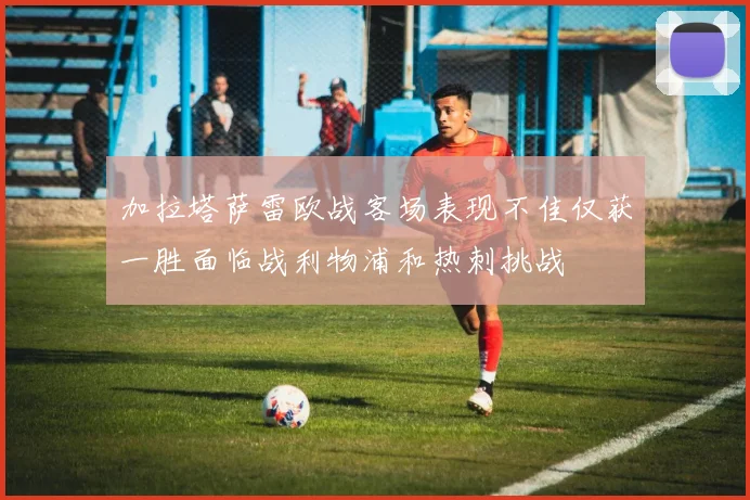 加拉塔萨雷欧战客场表现不佳仅获一胜面临战利物浦和热刺挑战