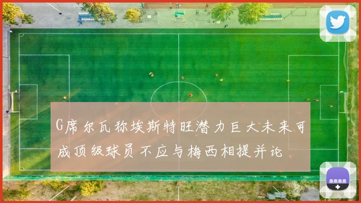 G席尔瓦称埃斯特旺潜力巨大未来可成顶级球员不应与梅西相提并论