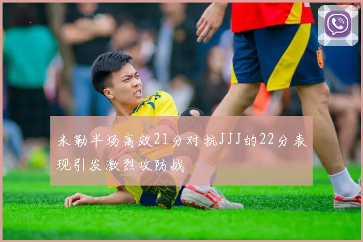 米勒半场高效21分对抗JJJ的22分表现引发激烈攻防战