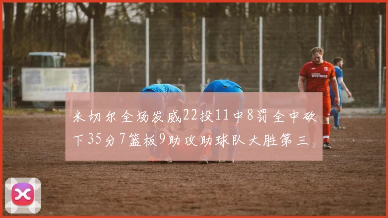 米切尔全场发威22投11中8罚全中砍下35分7篮板9助攻助球队大胜第三节独得20分