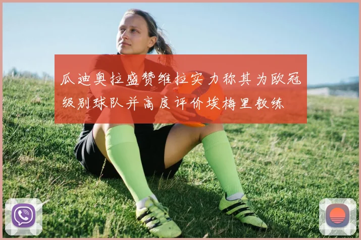 瓜迪奥拉盛赞维拉实力称其为欧冠级别球队并高度评价埃梅里教练