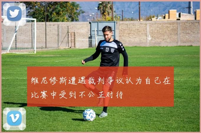 维尼修斯遭遇裁判争议认为自己在比赛中受到不公正对待