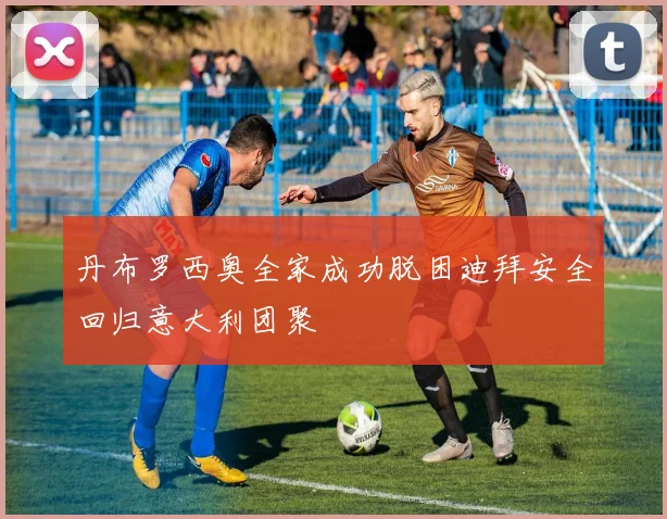 丹布罗西奥全家成功脱困迪拜安全回归意大利团聚