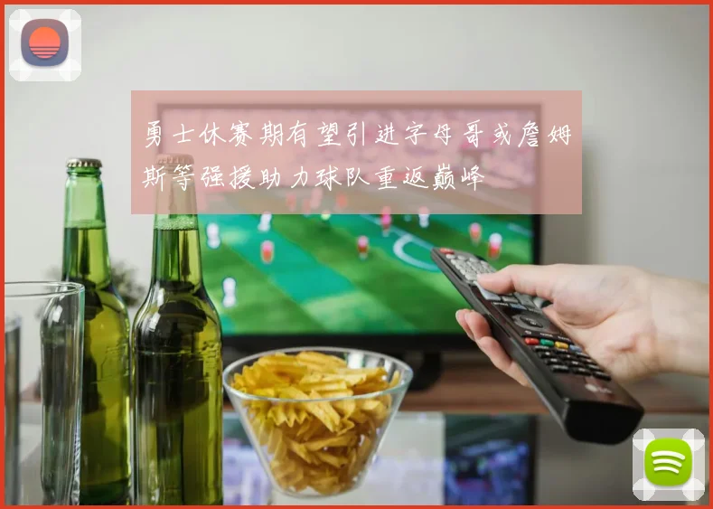 勇士休赛期有望引进字母哥或詹姆斯等强援助力球队重返巅峰