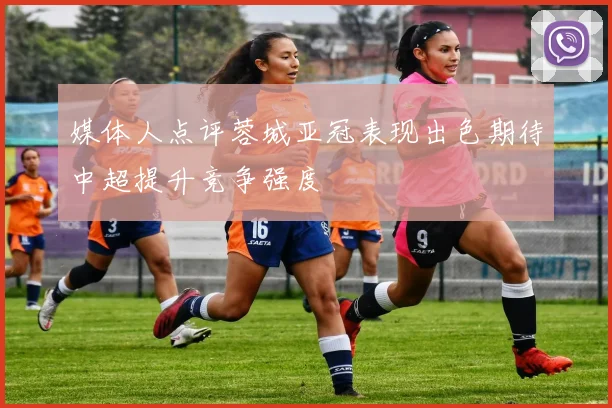 媒体人点评蓉城亚冠表现出色期待中超提升竞争强度