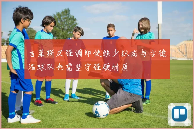 吉莱斯皮强调即使缺少狄龙与古德温球队也需坚守强硬特质