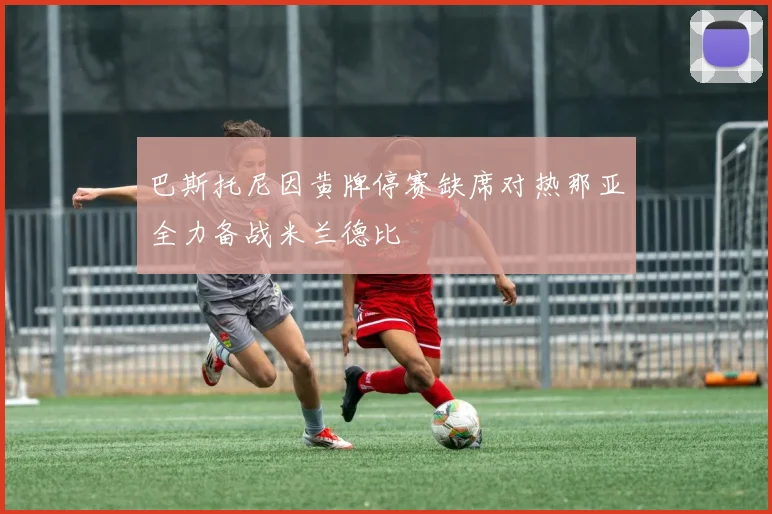 巴斯托尼因黄牌停赛缺席对热那亚全力备战米兰德比