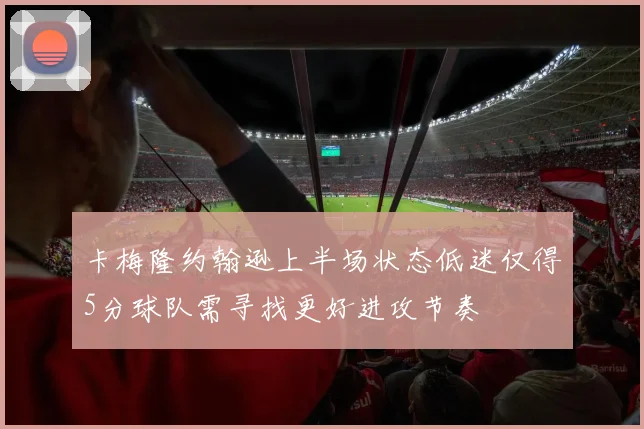 卡梅隆约翰逊上半场状态低迷仅得5分球队需寻找更好进攻节奏