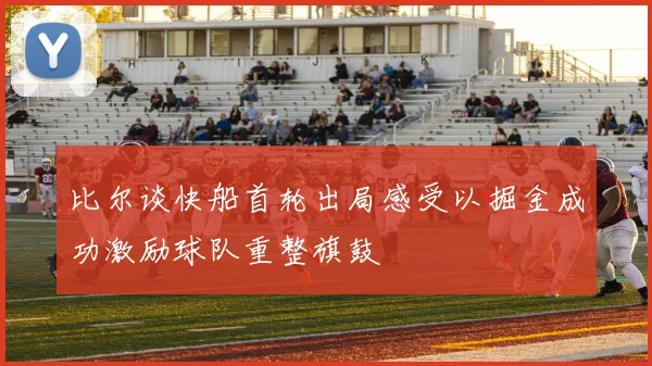 比尔谈快船首轮出局感受以掘金成功激励球队重整旗鼓