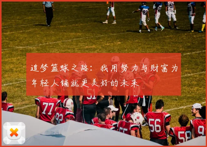 追梦篮球之路：我用努力与财富为年轻人铺就更美好的未来