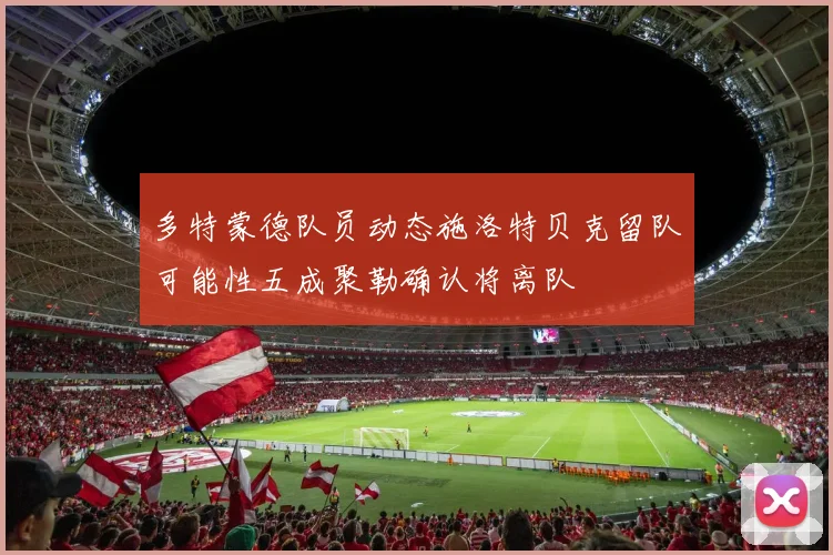 多特蒙德队员动态施洛特贝克留队可能性五成聚勒确认将离队