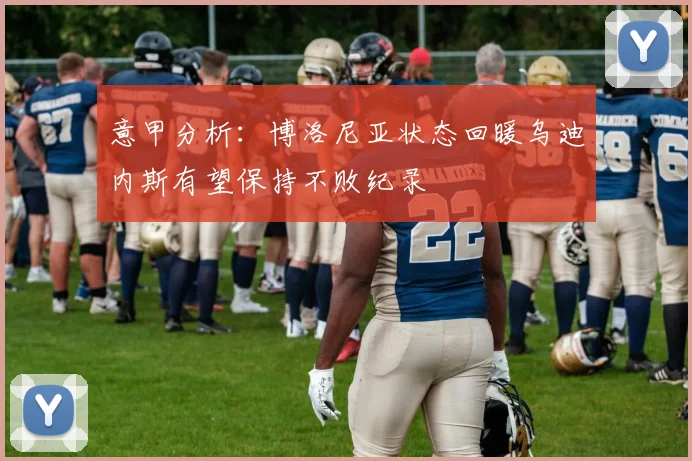意甲分析：博洛尼亚状态回暖乌迪内斯有望保持不败纪录