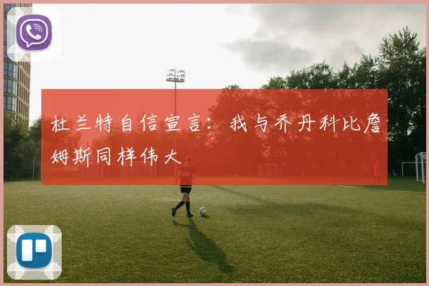 杜兰特自信宣言：我与乔丹科比詹姆斯同样伟大