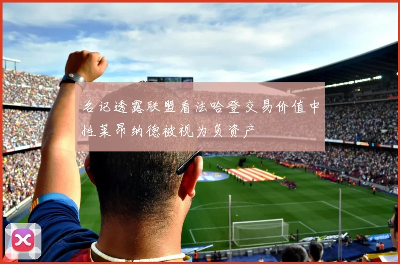 名记透露联盟看法哈登交易价值中性莱昂纳德被视为负资产