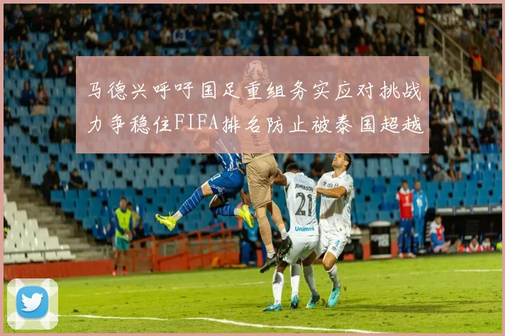 马德兴呼吁国足重组务实应对挑战力争稳住FIFA排名防止被泰国超越