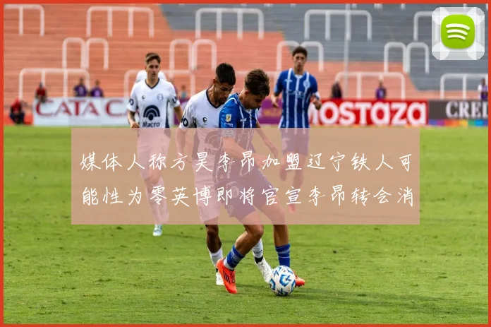 媒体人称方昊李昂加盟辽宁铁人可能性为零英博即将官宣李昂转会消息