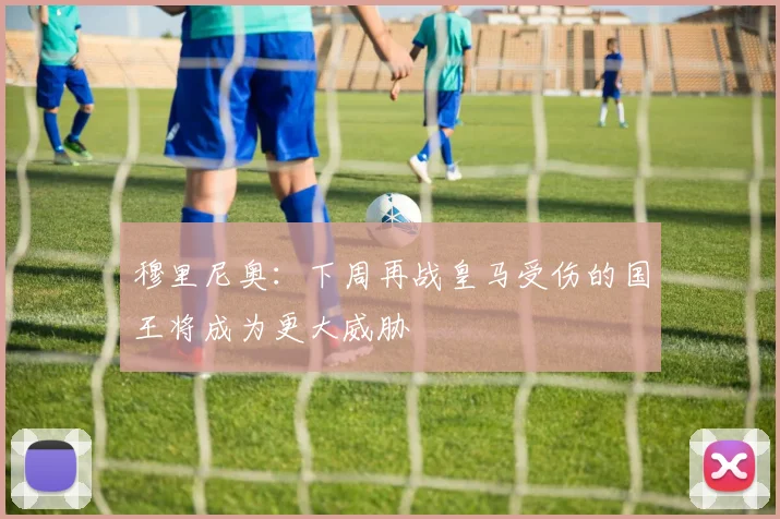 穆里尼奥：下周再战皇马受伤的国王将成为更大威胁