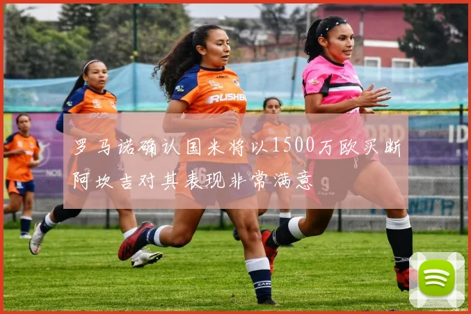 罗马诺确认国米将以1500万欧买断阿坎吉对其表现非常满意