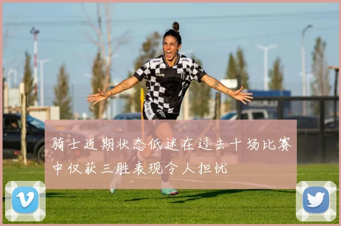 骑士近期状态低迷在过去十场比赛中仅获三胜表现令人担忧