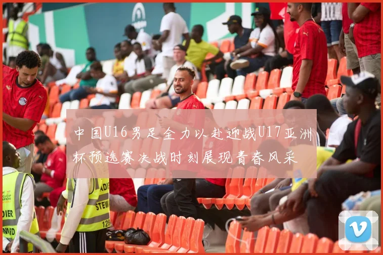 中国U16男足全力以赴迎战U17亚洲杯预选赛决战时刻展现青春风采