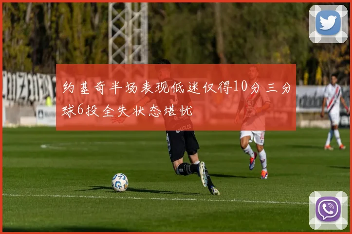 约基奇半场表现低迷仅得10分三分球6投全失状态堪忧