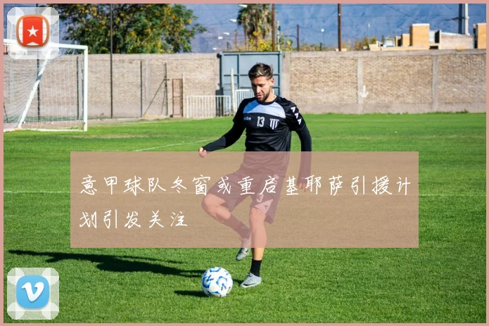 意甲球队冬窗或重启基耶萨引援计划引发关注