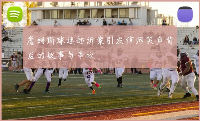 詹姆斯球迷起诉案引发律师笑声背后的故事与争议