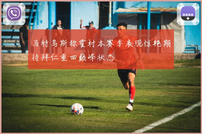马特乌斯称霍村本赛季表现惊艳期待拜仁重回巅峰状态