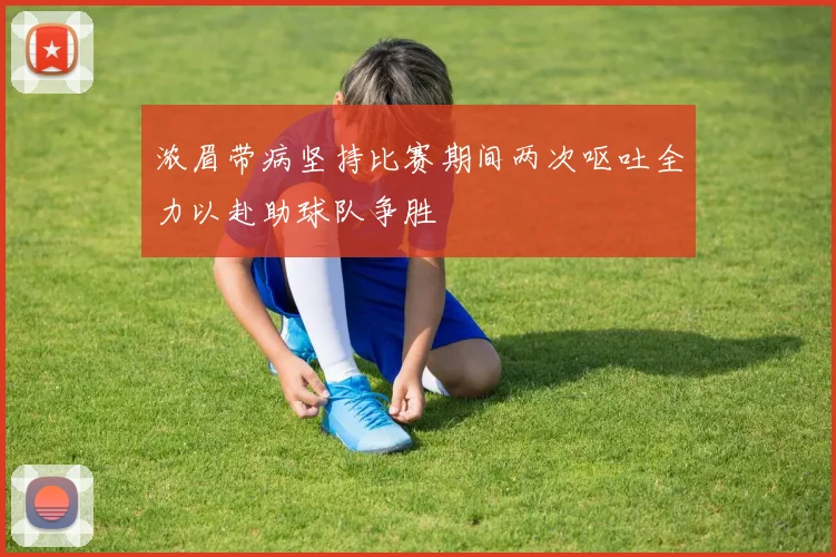浓眉带病坚持比赛期间两次呕吐全力以赴助球队争胜
