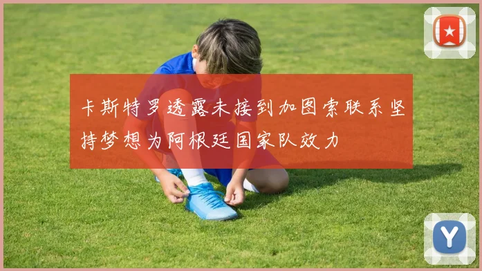 卡斯特罗透露未接到加图索联系坚持梦想为阿根廷国家队效力