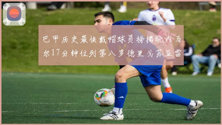 巴甲历史最快戴帽球员榜揭晓内马尔17分钟位列第八罗德里戈苏亚雷斯同样上榜