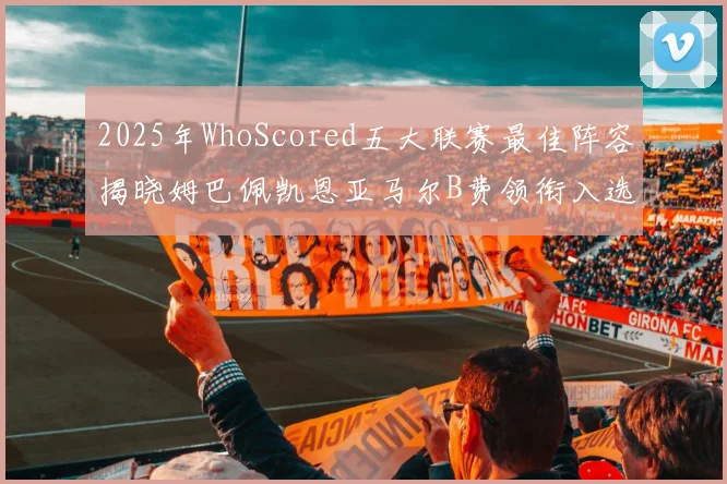 2025年WhoScored五大联赛最佳阵容揭晓姆巴佩凯恩亚马尔B费领衔入选