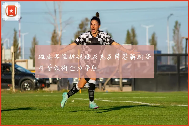 雄鹿客场挑战猛龙先发阵容解析字母哥领衔全力争胜