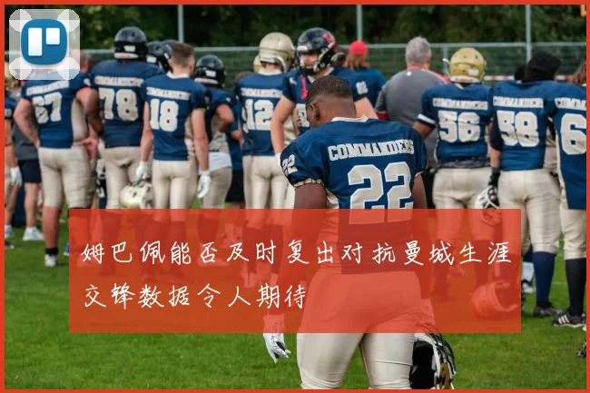 姆巴佩能否及时复出对抗曼城生涯交锋数据令人期待