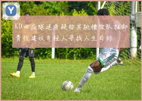 KD回应球迷质疑称其跳槽毁队推卸责任建议年轻人寻找人生目标