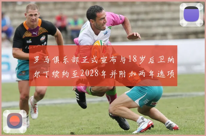 罗马俱乐部正式宣布与18岁后卫纳尔丁续约至2028年并附加两年选项