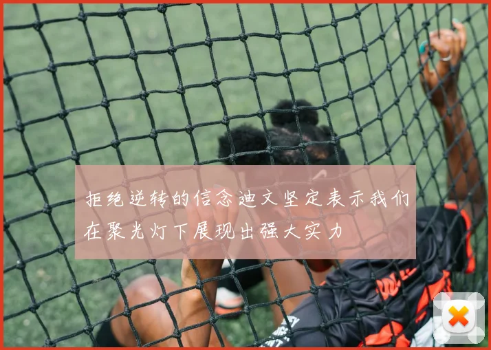 拒绝逆转的信念迪文坚定表示我们在聚光灯下展现出强大实力