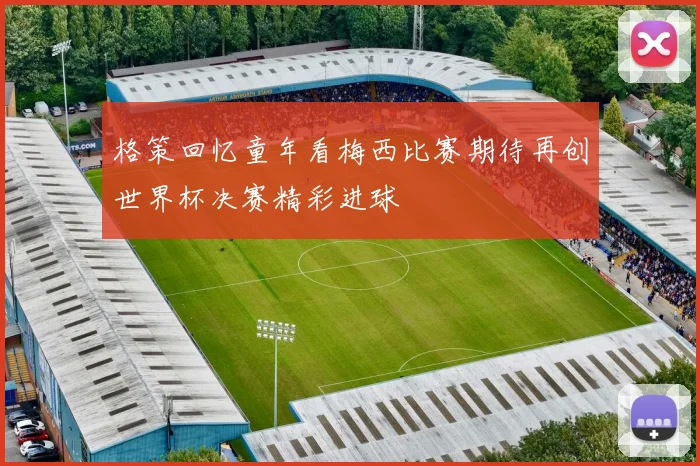 格策回忆童年看梅西比赛期待再创世界杯决赛精彩进球