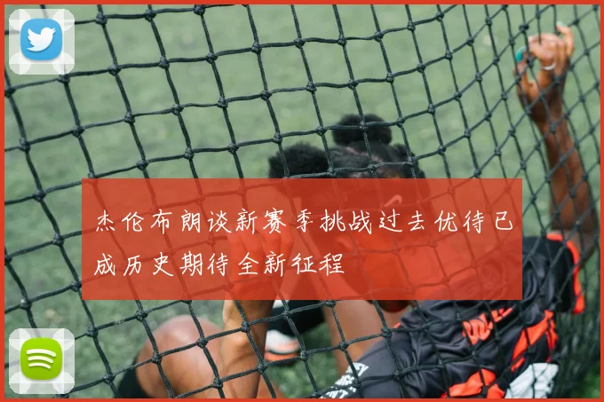 杰伦布朗谈新赛季挑战过去优待已成历史期待全新征程