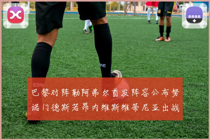 巴黎对阵勒阿弗尔首发阵容公布努诺门德斯若昂内维斯维蒂尼亚出战