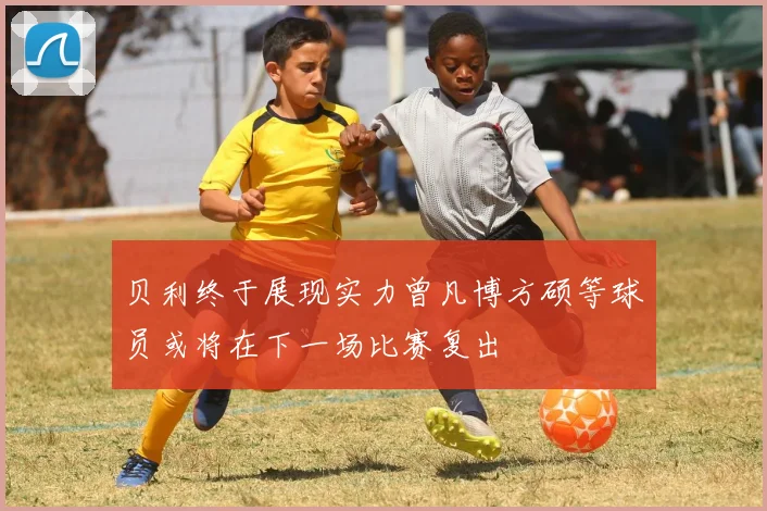 贝利终于展现实力曾凡博方硕等球员或将在下一场比赛复出