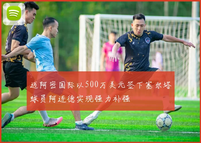 迈阿密国际以500万美元签下塞尔塔球员阿连德实现强力补强