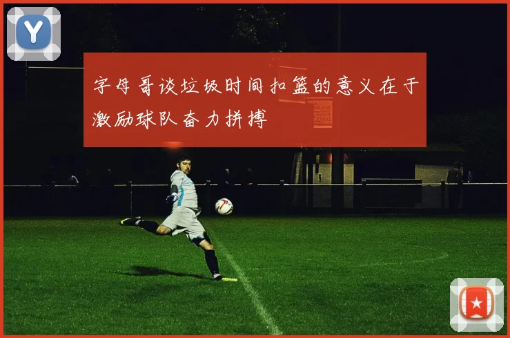 字母哥谈垃圾时间扣篮的意义在于激励球队奋力拼搏