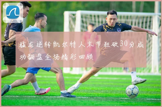 猛龙逆转凯尔特人末节狂砍30分成功翻盘全场精彩回顾