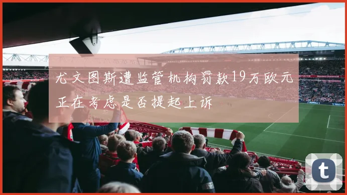 尤文图斯遭监管机构罚款19万欧元正在考虑是否提起上诉